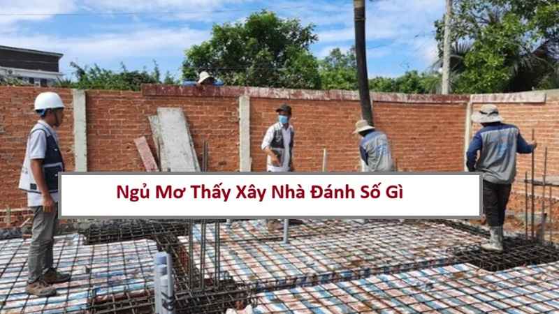 Ngủ Mơ Thấy Xây Nhà Đánh Số Gì? Giải Mã Điềm Báo